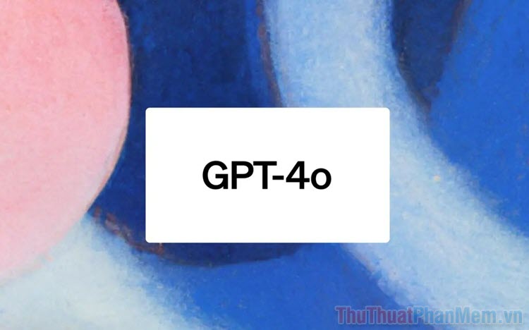 Hướng dẫn dùng Chat GPT-4o mới ra mắt, nhanh và thông minh hơn GPT-4