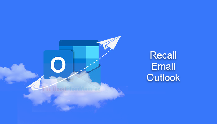 Cách Recall Email trong Outlook - Thu hồi email đã gửi trong Outlook nhanh chóng